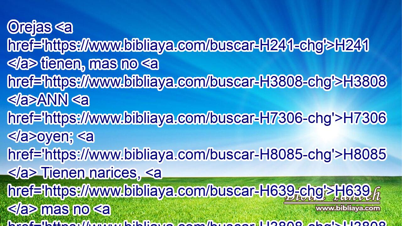 Orejas H241  tienen, mas no H3808 ANN H7306 oyen; H8085  Tienen narices, H639  mas no H3808 ANN huelen; 