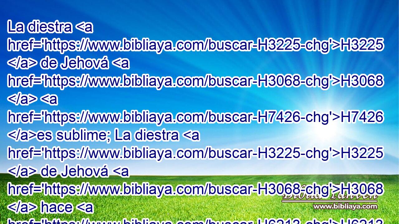 La diestra H3225  de Jehová H3068  H7426 es sublime; La diestra H3225  de Jehová H3068  hace H6213  valentías. H2428  