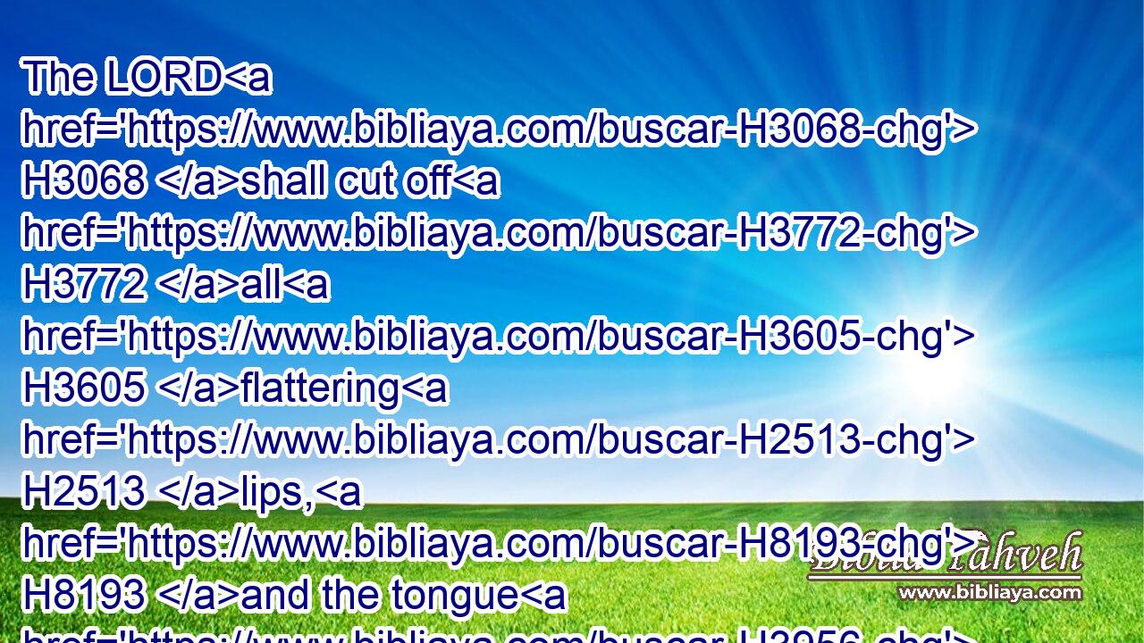 The LORD H3068 shall cut off H3772 all H3605 flattering H2513 lips, H8193 and the tongue H3956 that speaketh H1696 proud things:H1419