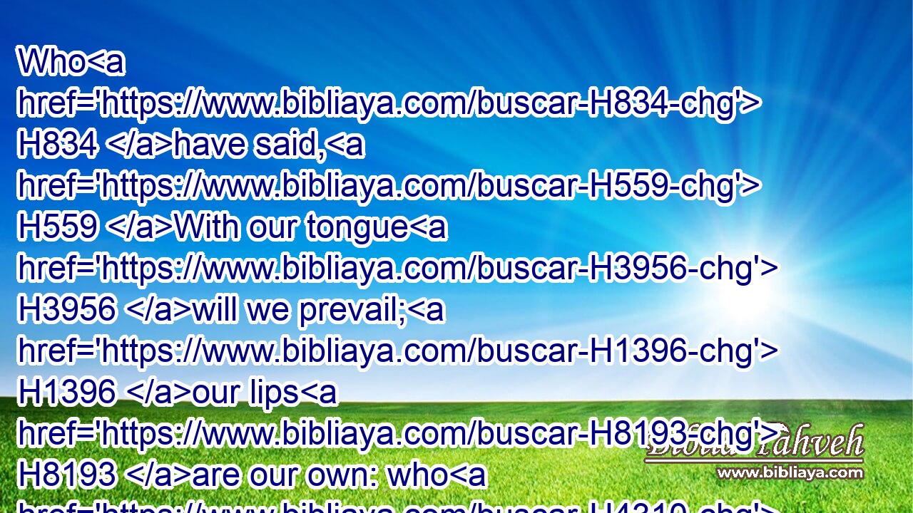 Who H834 have said, H559 With our tongue H3956 will we prevail; H1396 our lips H8193 are our own: who H4310 is lord H113 over us?