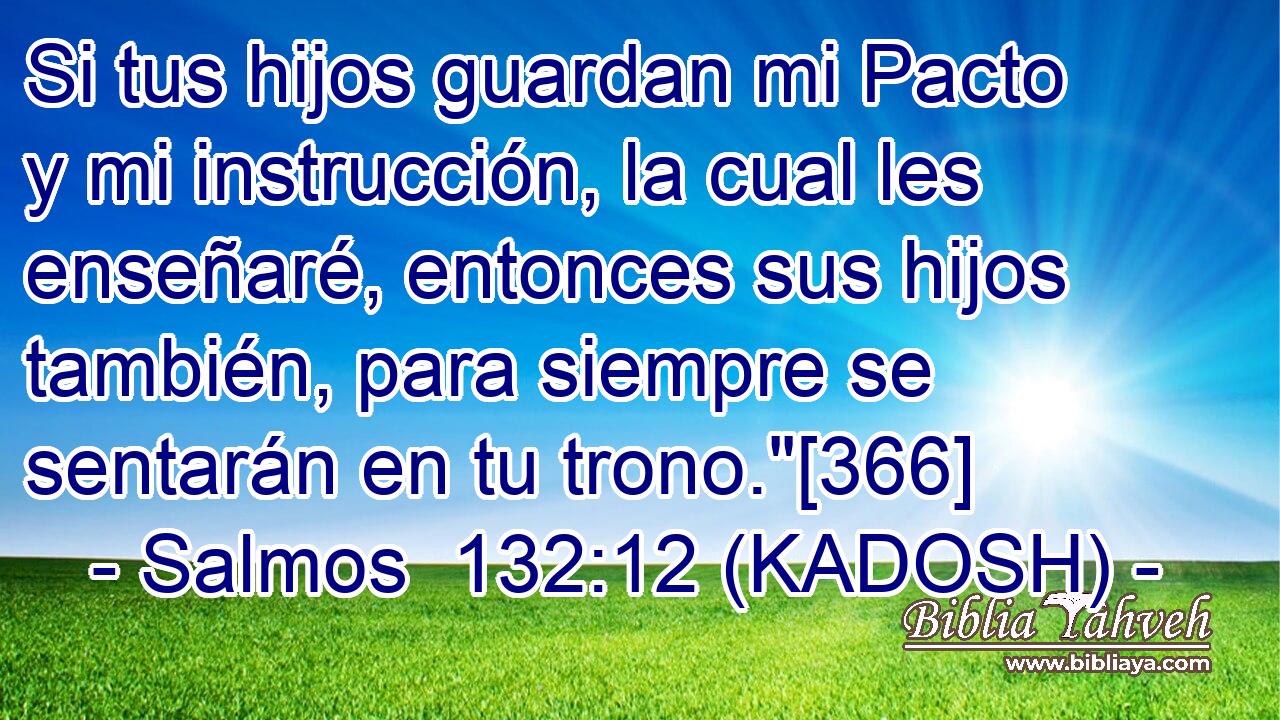  Si tus hijos guardan mi Pacto y mi instrucción, la cual les enseñaré, entonces sus hijos también, para siempre se sentarán en tu trono.