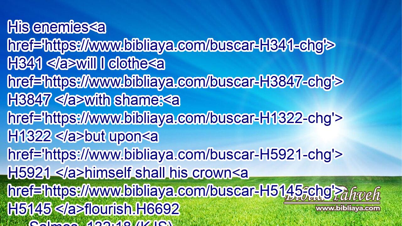 His enemies H341 will I clothe H3847 with shame: H1322 but upon H5921 himself shall his crown H5145 flourish.H6692