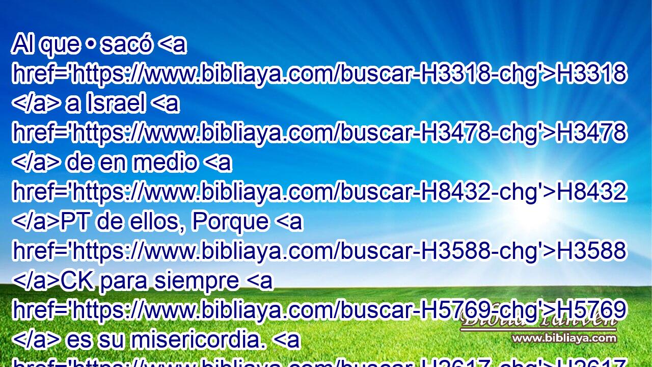Al que • sacó H3318  a Israel H3478  de en medio H8432 PT de ellos, Porque H3588 CK para siempre H5769  es su misericordia. H2617  