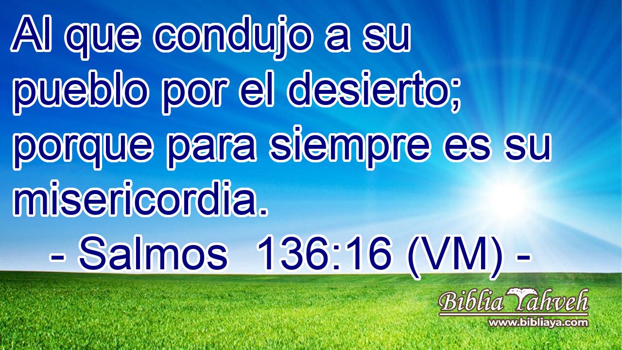  Al que condujo a su pueblo por el desierto; porque para siempre es su misericordia. 