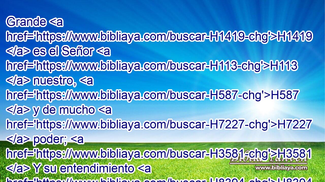 Grande H1419  es el Señor H113  nuestro, H587  y de mucho H7227  poder; H3581  Y su entendimiento H8394  es infinito. H369 H4557 AQn,  
