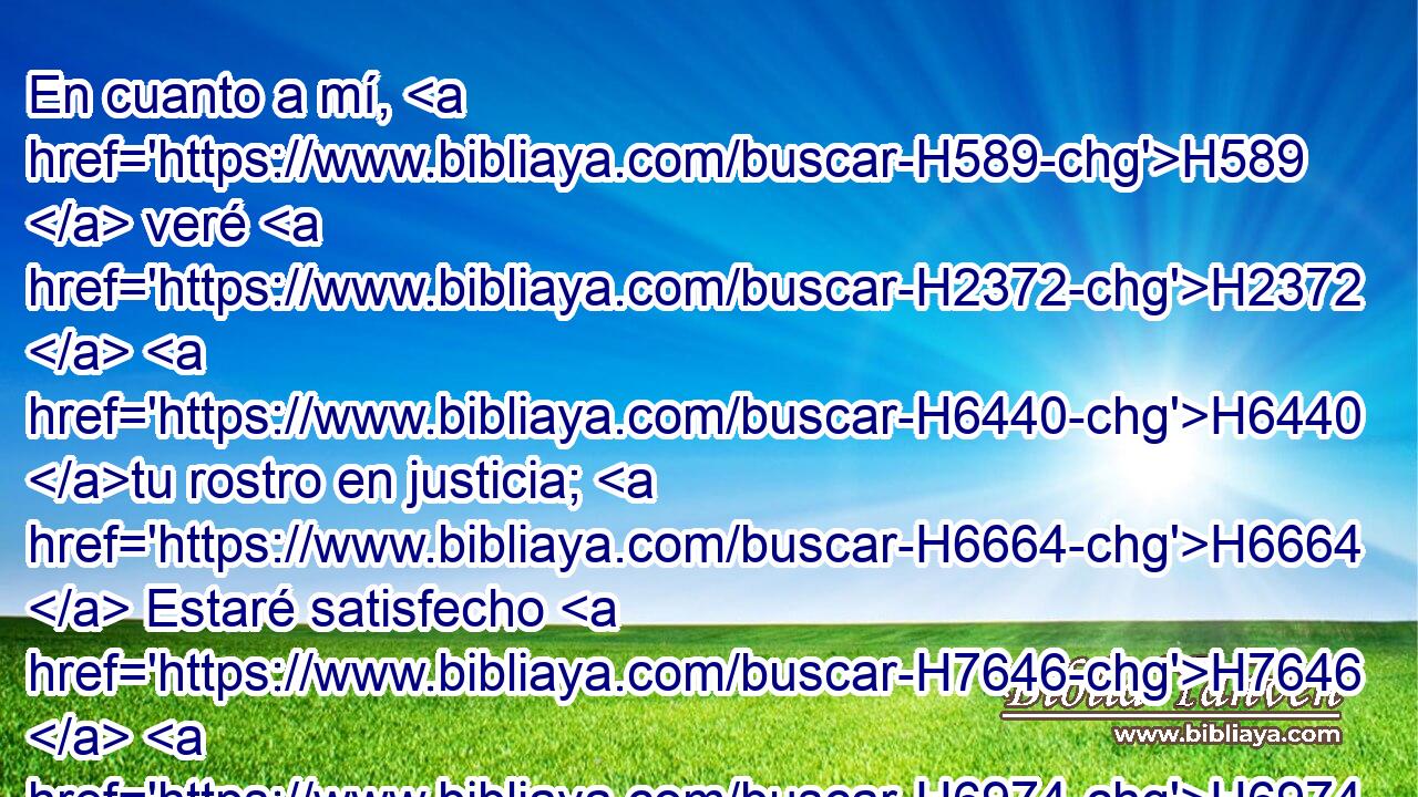 En cuanto a mí, H589  veré H2372  H6440 tu rostro en justicia; H6664  Estaré satisfecho H7646  H6974 cuando despierte a tu semejanza. H8544 