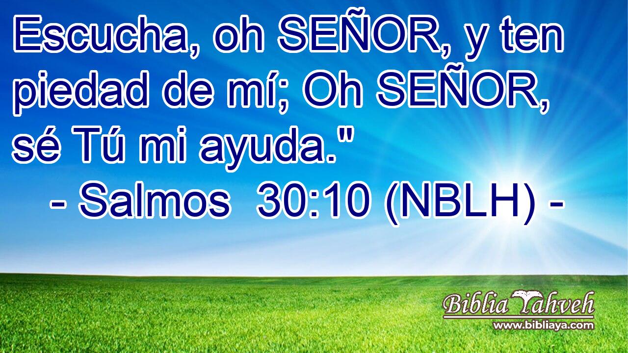  Escucha, oh SEÑOR, y ten piedad de mí; Oh SEÑOR, sé Tú mi ayuda.