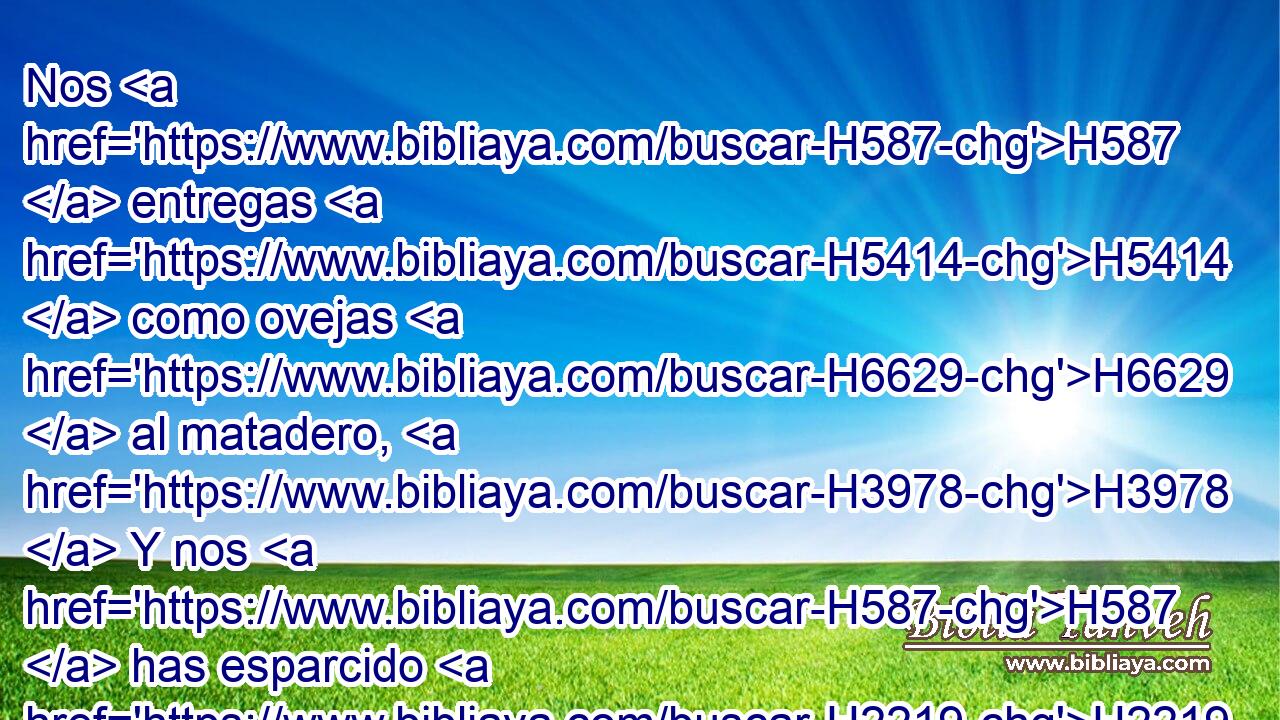 Nos H587  entregas H5414  como ovejas H6629  al matadero, H3978  Y nos H587  has esparcido H2219  entre las naciones. H1471 h 