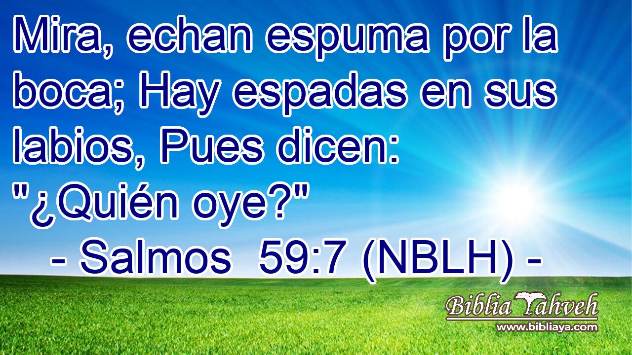 Mira, echan espuma por la boca; Hay espadas en sus labios, Pues dicen: 
