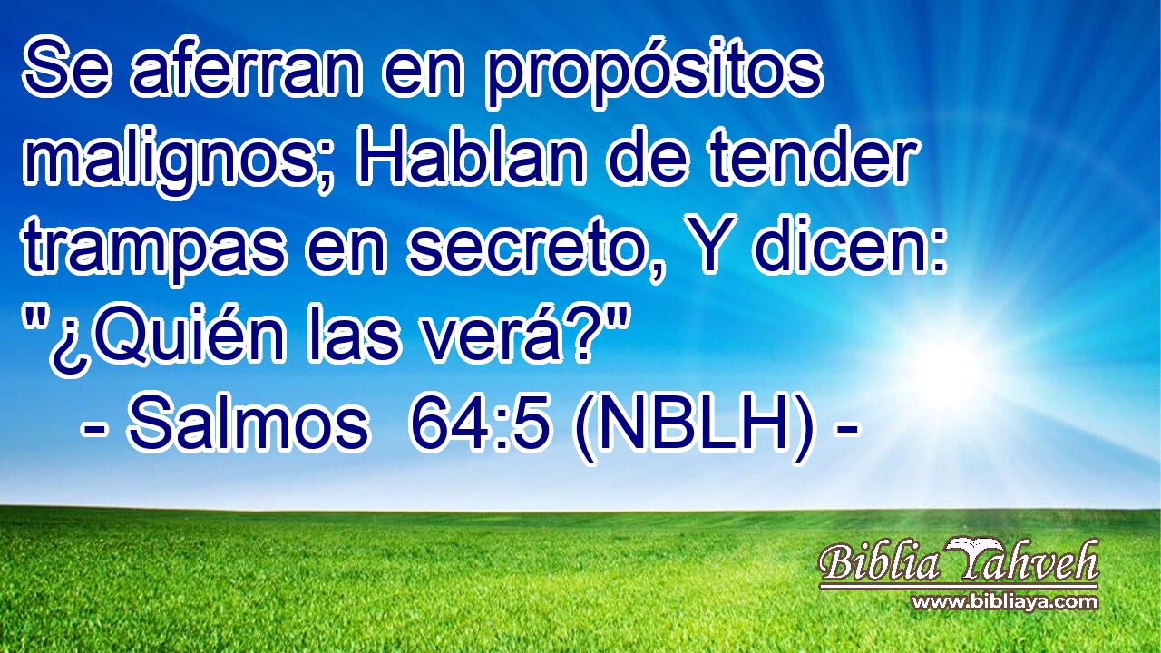  Se aferran en propósitos malignos; Hablan de tender trampas en secreto, Y dicen: 
