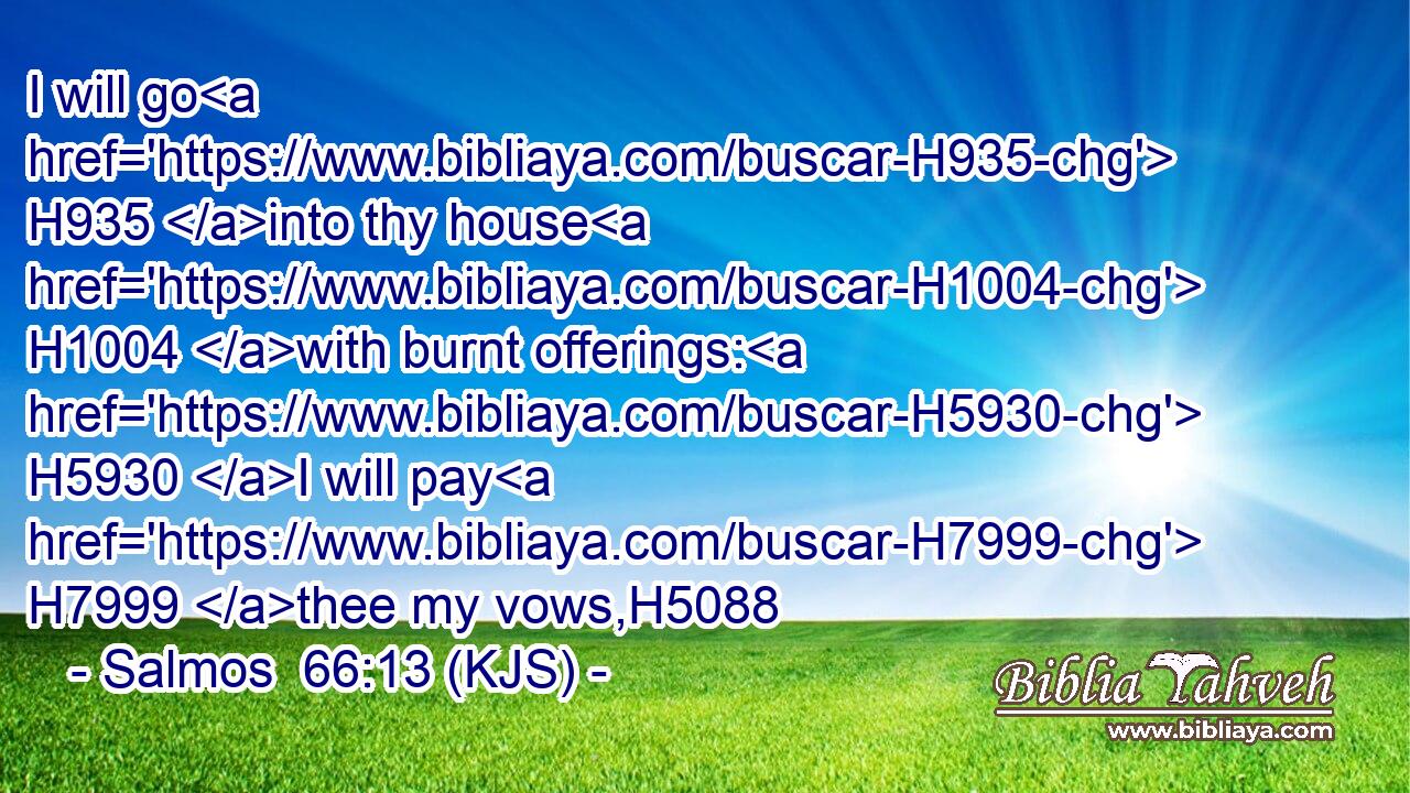 I will go H935 into thy house H1004 with burnt offerings: H5930 I will pay H7999 thee my vows,H5088