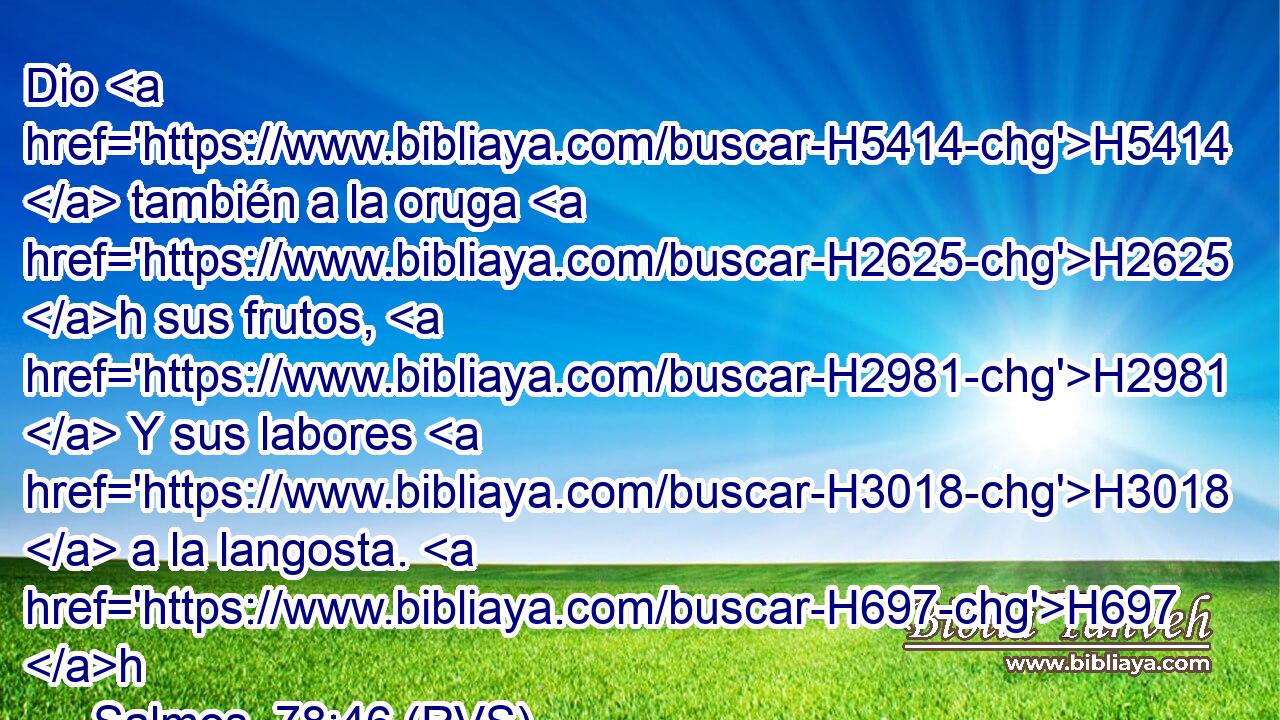 Dio H5414  también a la oruga H2625 h sus frutos, H2981  Y sus labores H3018  a la langosta. H697 h 