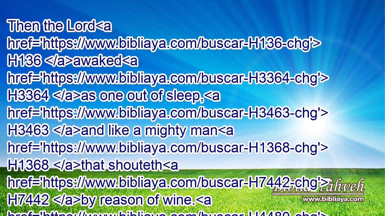 Then the Lord H136 awaked H3364 as one out of sleep, H3463 and like a mighty man H1368 that shouteth H7442 by reason of wine. H4480 H3196