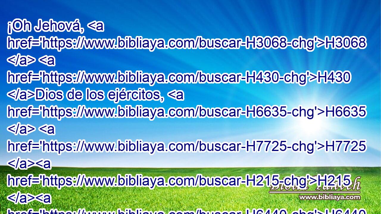 ¡Oh Jehová, H3068  H430 Dios de los ejércitos, H6635  H7725 H215 H6440 restáuranos! H587 ,  Haz resplandecer tu rostro, y seremos salvos. H3467  
