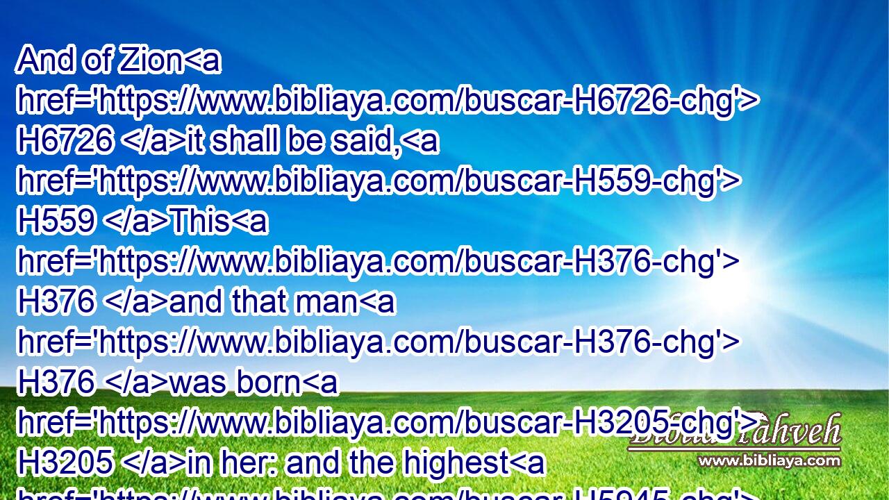 And of Zion H6726 it shall be said, H559 This H376 and that man H376 was born H3205 in her: and the highest H5945 himself H1931 shall establish H3559 her.