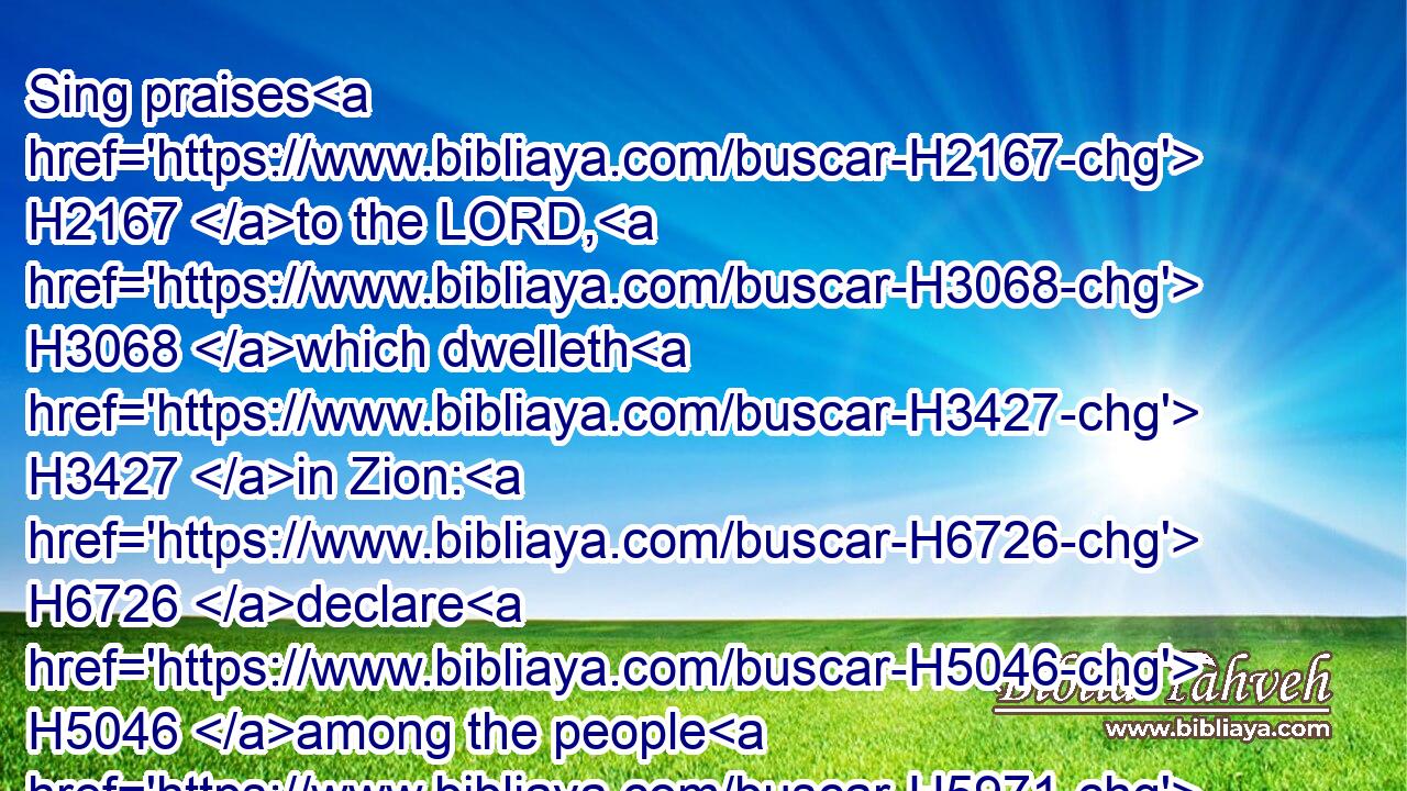 Sing praises H2167 to the LORD, H3068 which dwelleth H3427 in Zion: H6726 declare H5046 among the people H5971 his doings.H5949