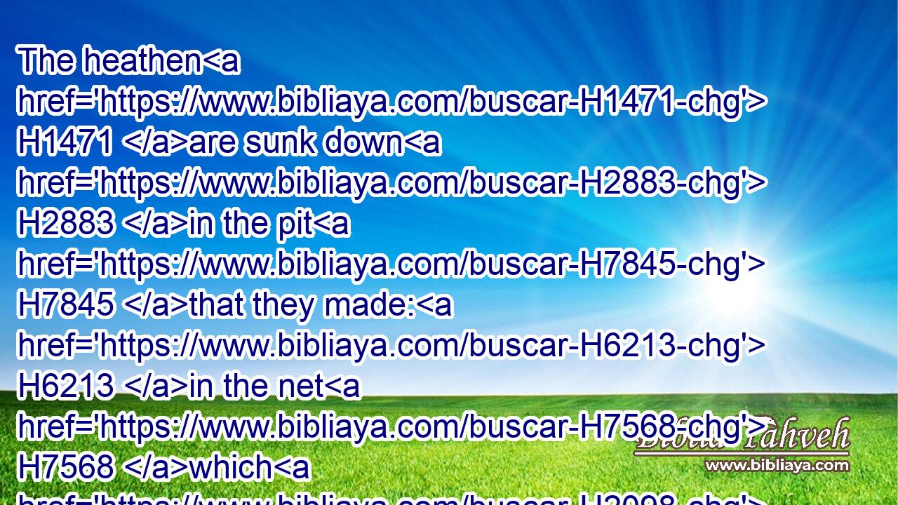 The heathen H1471 are sunk down H2883 in the pit H7845 that they made: H6213 in the net H7568 which H2098 they hid H2934 is their own foot H7272 taken.H3920