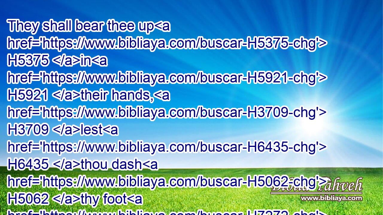 They shall bear thee up H5375 in H5921 their hands, H3709 lest H6435 thou dash H5062 thy foot H7272 against a stone.H68