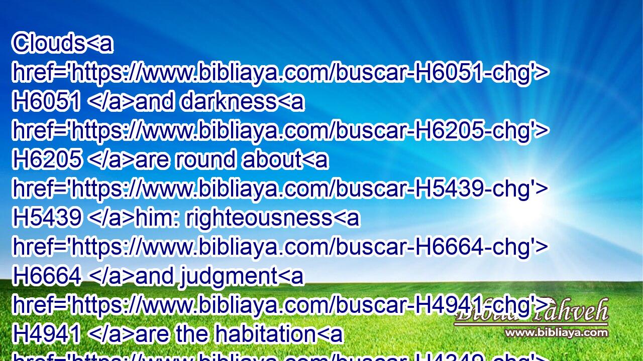 Clouds H6051 and darkness H6205 are round about H5439 him: righteousness H6664 and judgment H4941 are the habitation H4349 of his throne.H3678