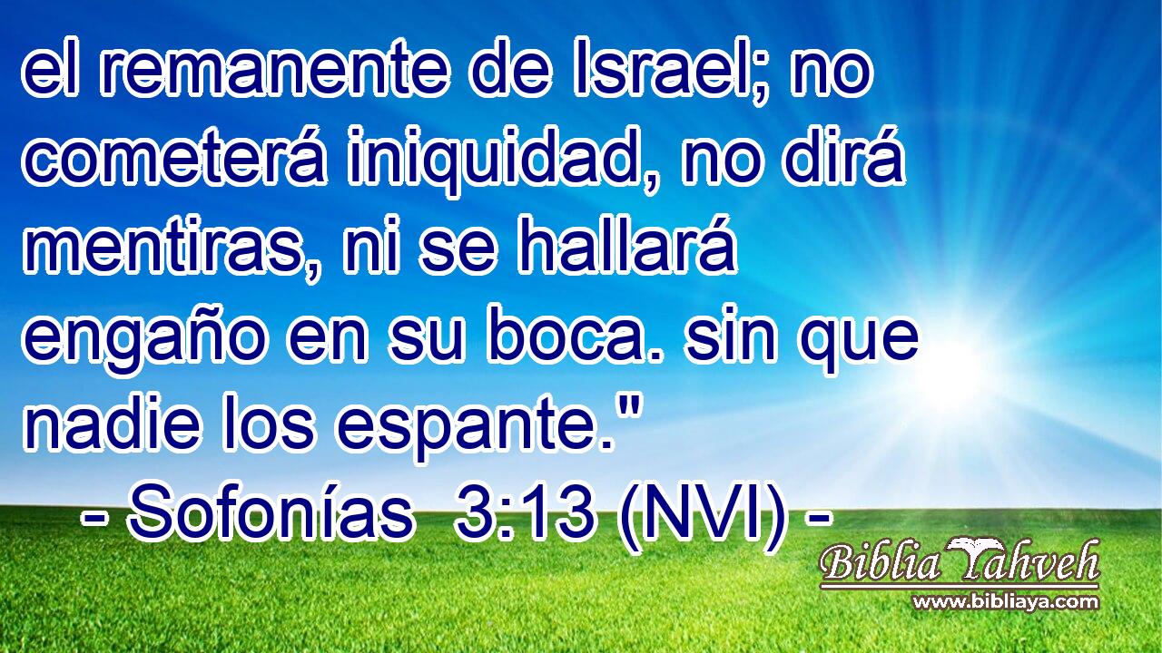  el remanente de Israel; no cometerá iniquidad, no dirá mentiras, ni se hallará engaño en su boca. sin que nadie los espante.