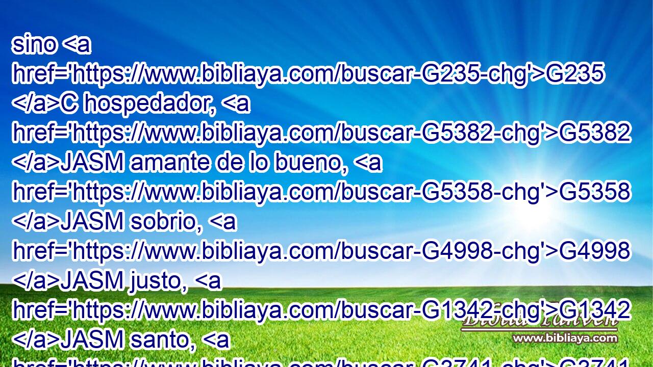 sino G235 C hospedador, G5382 JASM amante de lo bueno, G5358 JASM sobrio, G4998 JASM justo, G1342 JASM santo, G3741 JASM dueño G1468 JASM de sí mismo, 