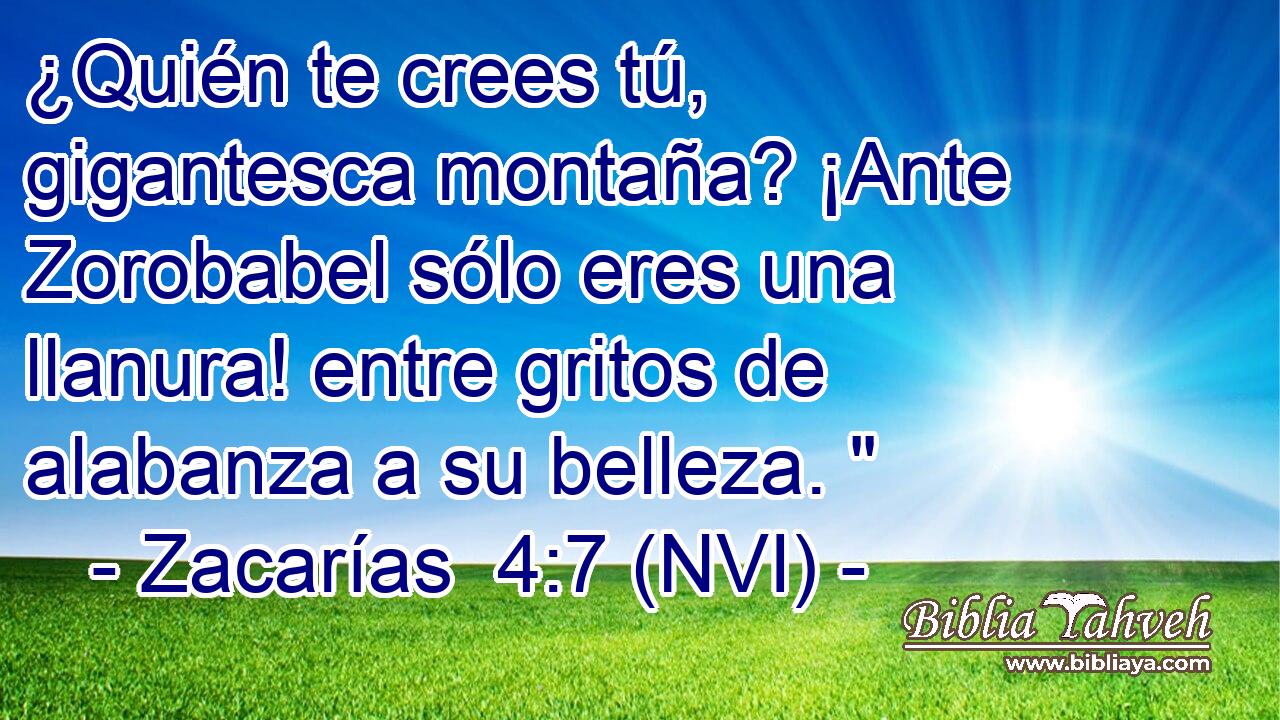  ¿Quién te crees tú, gigantesca montaña? ¡Ante Zorobabel sólo eres una llanura! entre gritos de alabanza a su belleza. 